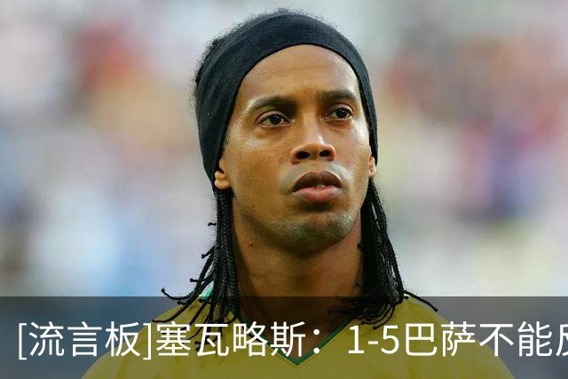 [流言板]塞瓦略斯：1-5巴萨不能反映费耶诺德水平，他们实力很强